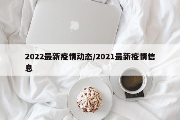 2022最新疫情动态/2021最新疫情信息