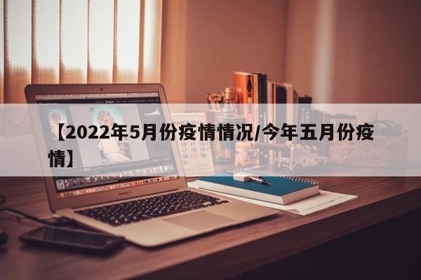 【2022年5月份疫情情况/今年五月份疫情】