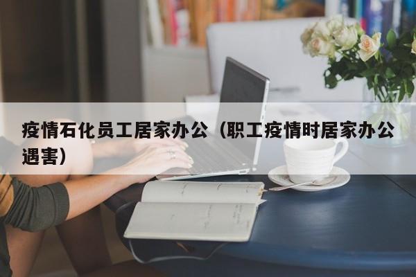 疫情石化员工居家办公（职工疫情时居家办公遇害）