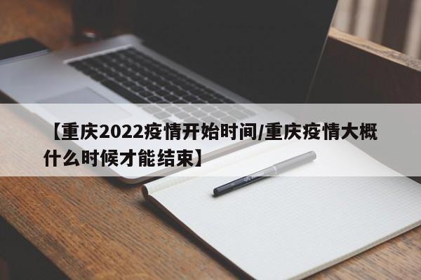 【重庆2022疫情开始时间/重庆疫情大概什么时候才能结束】