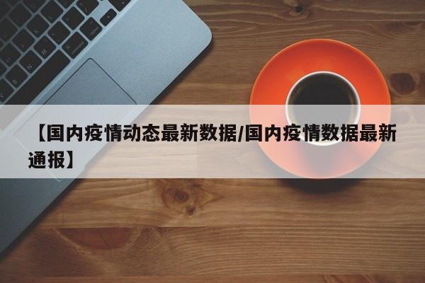 【国内疫情动态最新数据/国内疫情数据最新通报】