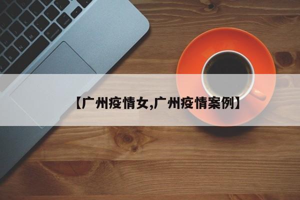 【广州疫情女,广州疫情案例】