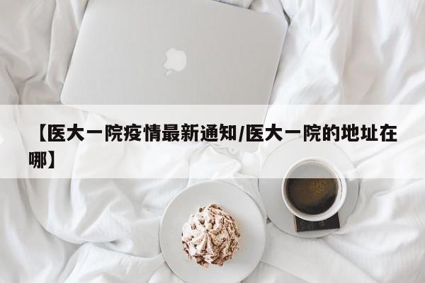 【医大一院疫情最新通知/医大一院的地址在哪】