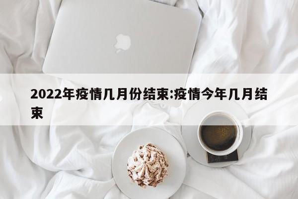 2022年疫情几月份结束:疫情今年几月结束