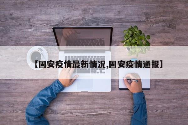 【固安疫情最新情况,固安疫情通报】