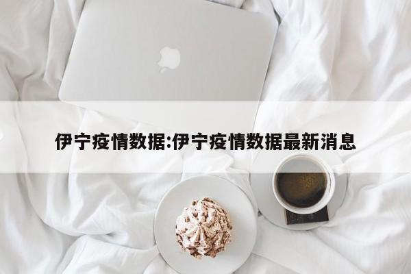 伊宁疫情数据:伊宁疫情数据最新消息