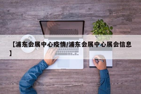 【浦东会展中心疫情/浦东会展中心展会信息】