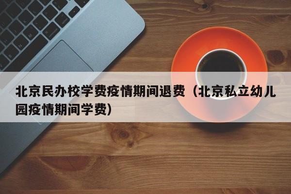 北京民办校学费疫情期间退费（北京私立幼儿园疫情期间学费）