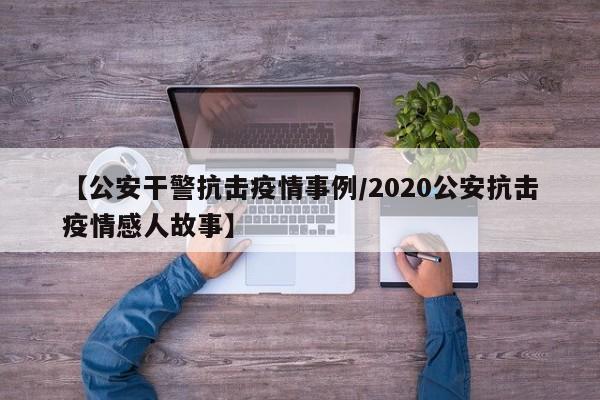【公安干警抗击疫情事例/2020公安抗击疫情感人故事】