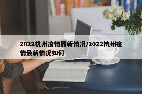 2022杭州疫情最新情况/2022杭州疫情最新情况如何