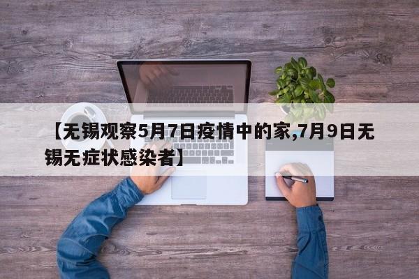 【无锡观察5月7日疫情中的家,7月9日无锡无症状感染者】