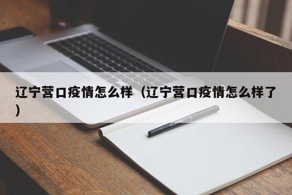 辽宁营口疫情怎么样（辽宁营口疫情怎么样了）
