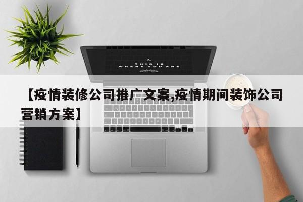 【疫情装修公司推广文案,疫情期间装饰公司营销方案】