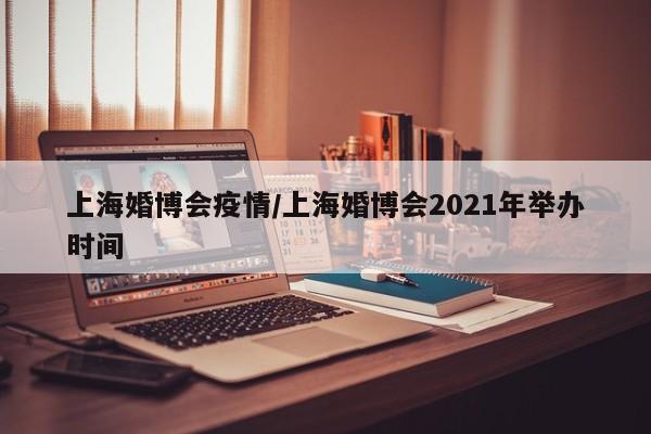 上海婚博会疫情/上海婚博会2021年举办时间