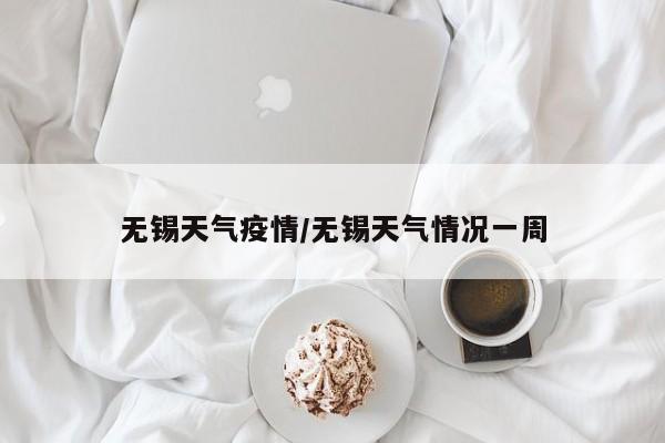 无锡天气疫情/无锡天气情况一周