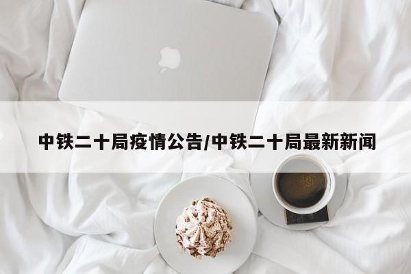 中铁二十局疫情公告/中铁二十局最新新闻