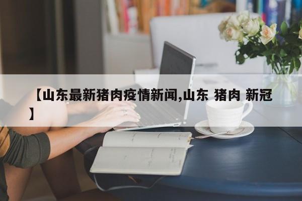 【山东最新猪肉疫情新闻,山东 猪肉 新冠】