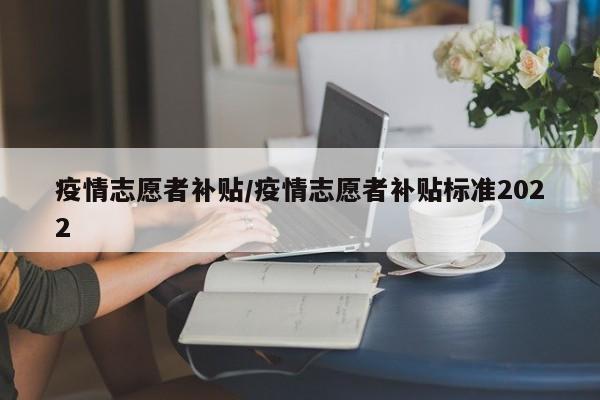 疫情志愿者补贴/疫情志愿者补贴标准2022