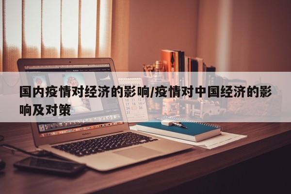 国内疫情对经济的影响/疫情对中国经济的影响及对策