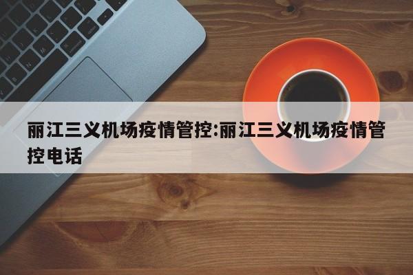 丽江三义机场疫情管控:丽江三义机场疫情管控电话