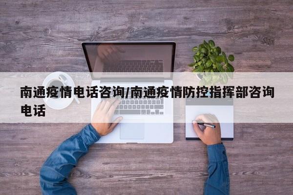 南通疫情电话咨询/南通疫情防控指挥部咨询电话