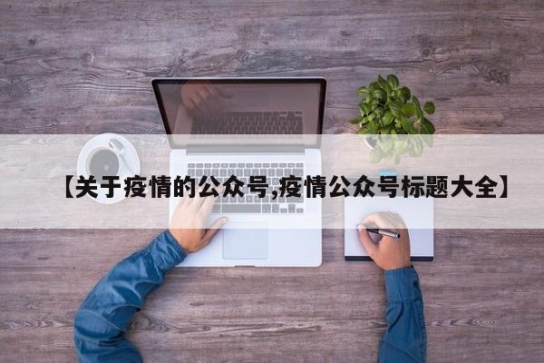 【关于疫情的公众号,疫情公众号标题大全】