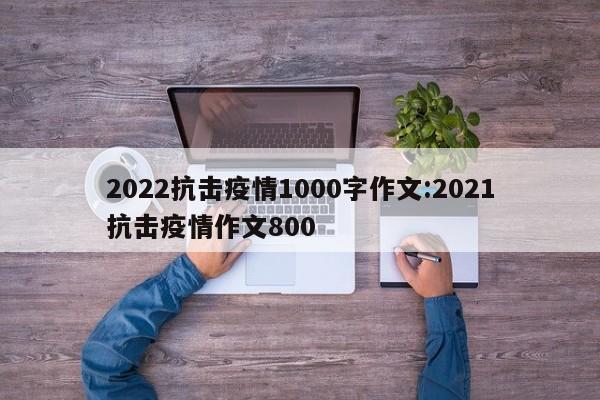 2022抗击疫情1000字作文:2021抗击疫情作文800