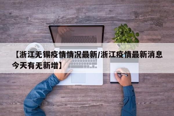 【浙江无锡疫情情况最新/浙江疫情最新消息今天有无新增】