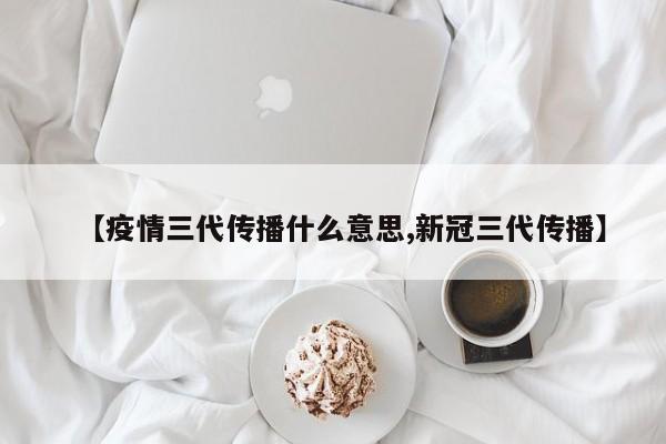 【疫情三代传播什么意思,新冠三代传播】