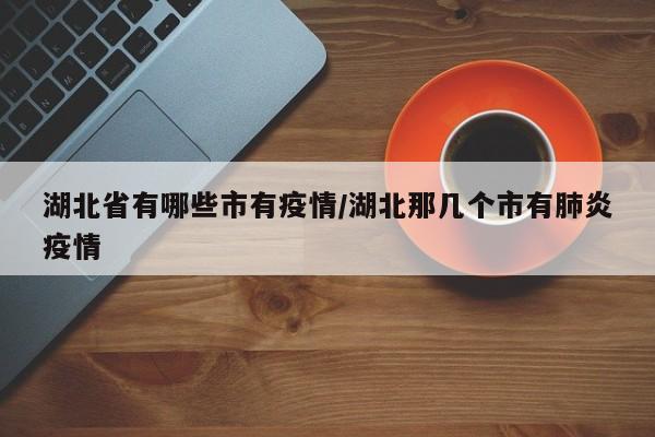 湖北省有哪些市有疫情/湖北那几个市有肺炎疫情