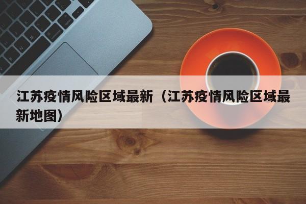 江苏疫情风险区域最新（江苏疫情风险区域最新地图）