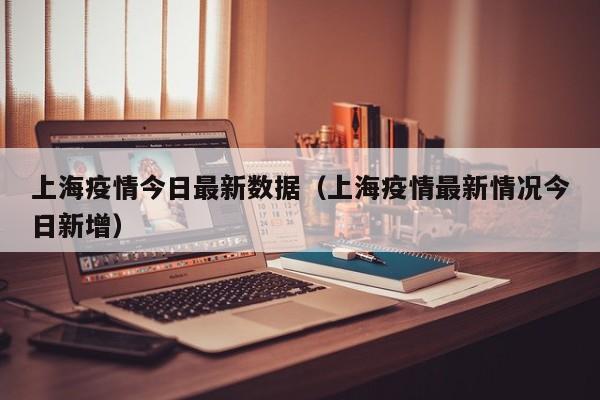 上海疫情今日最新数据（上海疫情最新情况今日新增）
