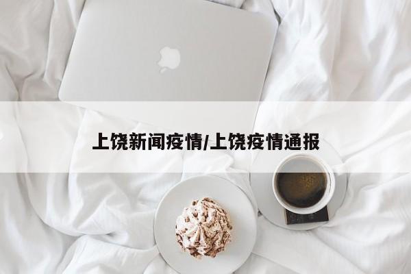 上饶新闻疫情/上饶疫情通报