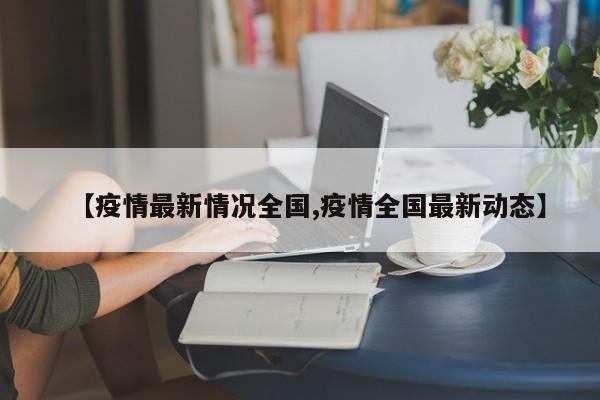 【疫情最新情况全国,疫情全国最新动态】