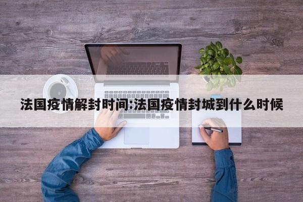 法国疫情解封时间:法国疫情封城到什么时候