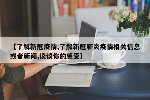 【了解新冠疫情,了解新冠肺炎疫情相关信息或者新闻,谈谈你的感受】