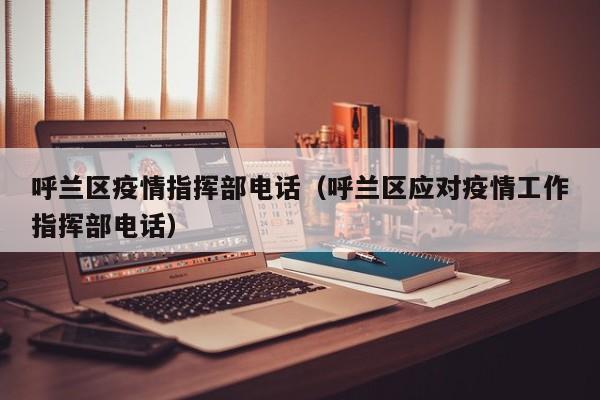 呼兰区疫情指挥部电话（呼兰区应对疫情工作指挥部电话）