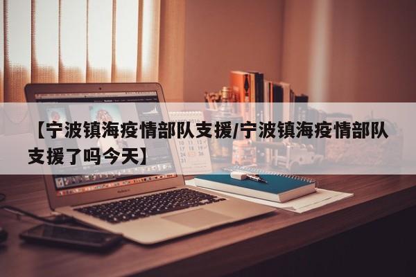 【宁波镇海疫情部队支援/宁波镇海疫情部队支援了吗今天】