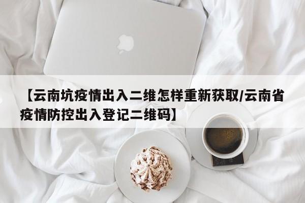 【云南坑疫情出入二维怎样重新获取/云南省疫情防控出入登记二维码】
