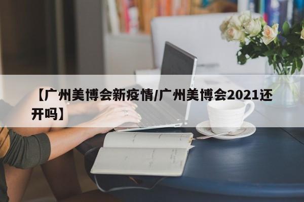 【广州美博会新疫情/广州美博会2021还开吗】
