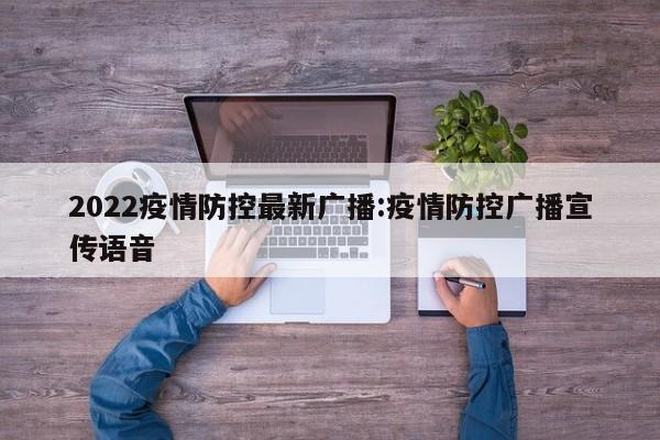 2022疫情防控最新广播:疫情防控广播宣传语音