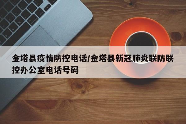 金塔县疫情防控电话/金塔县新冠肺炎联防联控办公室电话号码