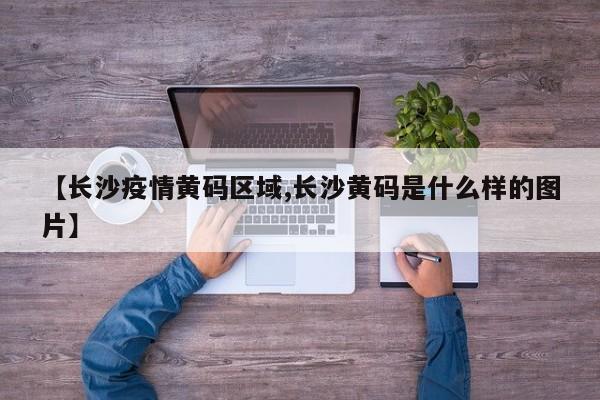 【长沙疫情黄码区域,长沙黄码是什么样的图片】