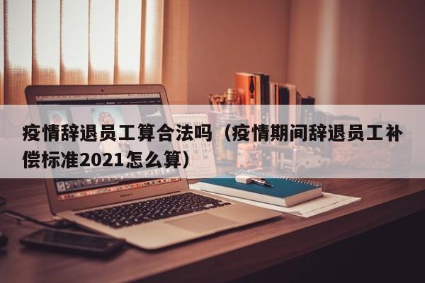 疫情辞退员工算合法吗（疫情期间辞退员工补偿标准2021怎么算）