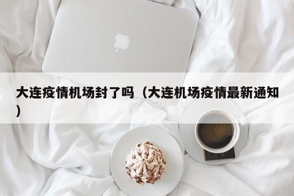 大连疫情机场封了吗（大连机场疫情最新通知）