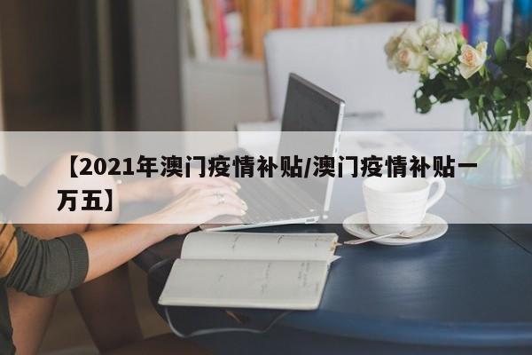 【2021年澳门疫情补贴/澳门疫情补贴一万五】