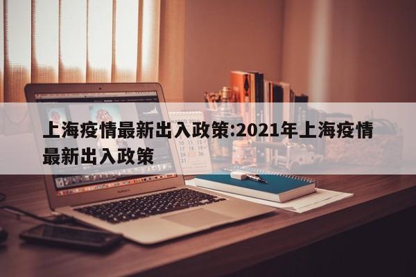 上海疫情最新出入政策:2021年上海疫情最新出入政策