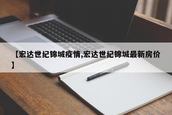 【宏达世纪锦城疫情,宏达世纪锦城最新房价】