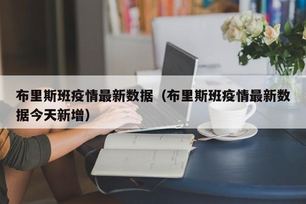 布里斯班疫情最新数据（布里斯班疫情最新数据今天新增）