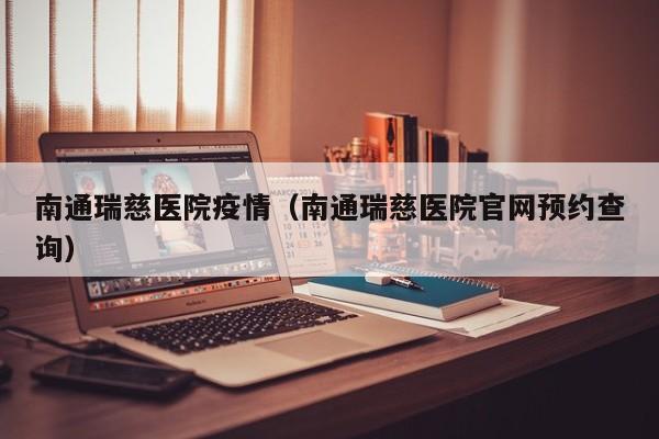 南通瑞慈医院疫情（南通瑞慈医院官网预约查询）